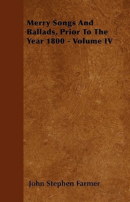 Merry Songs And Ballads, Prior To The Year 1800 - Volume IV by John Stephen Farmer