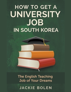 How to Get a University Job in South Korea: The English Teaching Job of your Dreams by Jackie Bolen