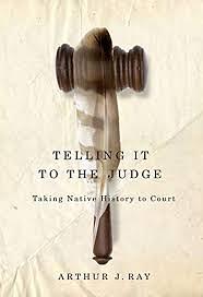 Telling it to the Judge: Taking Native History to Court by Arthur J. Ray