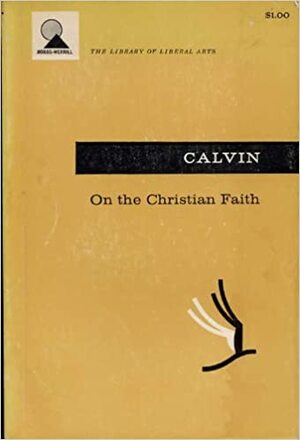 On the Christian Faith: Selections from the Institutes, Commentaries and Tracts by John Thomas McNeill, John Calvin