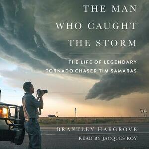 The Man Who Caught the Storm: The Life of Legendary Tornado Chaser Tim Samaras by Brantley Hargrove