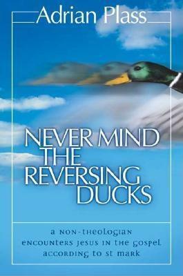 Never Mind the Reversing Ducks: A Non-Theologian Ecounters Jesus in the Gospel According to St. Mark by Adrian Plass