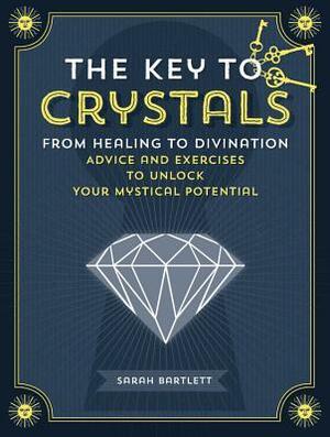The Key to Crystals: From Healing to Divination: Advice and Exercises to Unlock Your Mystical Potential by Sarah Bartlett