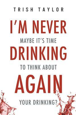 I'm Never Drinking Again: : Maybe It's Time to Think About Your Drinking? by Trish Taylor