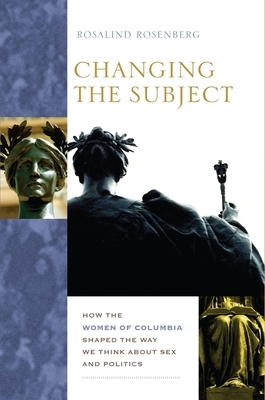 Changing the Subject: How the Women of Columbia Shaped the Way We Think about Sex and Politics by Rosalind Rosenberg