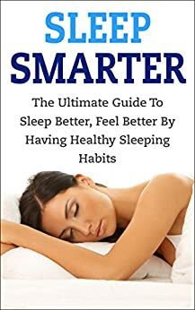 Sleep Smarter: The Ultimate Guide To Sleep Better, Feel Better By Having Healthy Sleeping Habits by Andrew Young