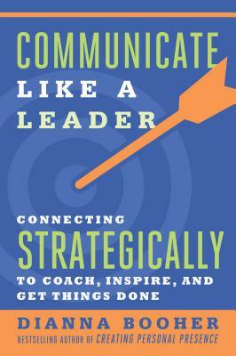 Communicate Like a Leader: Connecting Strategically to Coach, Inspire, and Get Things Done by Dianna Booher