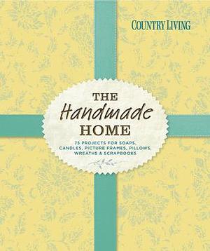 Country Living The Handmade Home: 75 Projects for Soaps, Candles, Picture Frames, Pillows, Wreaths & Scrapbooks by Country Living Magazine, Country Living Magazine