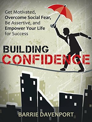 Building Confidence: Get Motivated, Overcome Social Fear, Be Assertive, and Empower Your Life For Success. by Barrie Davenport