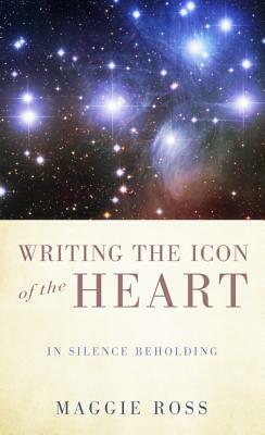 Writing the Icon of the Heart: In Silence Beholding by Maggie Ross