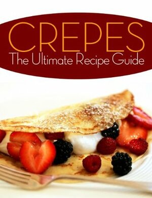Crepes! The Ultimate Recipe Guide - Over 30 Delicious & Best Selling Recipes by Jennifer Hastings