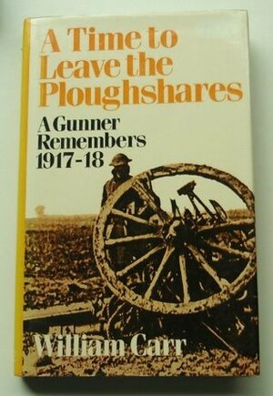 A Time To Leave The Ploughshares: A Gunner Remembers, 1917 18 by William Carr