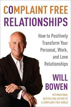 Complaint Free Relationships: How to Positively Transform Your Personal, Work, and Love Relationships by Will Bowen, Will Bowen