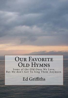 Our Favorite Old Hymns: Some of the Old Ones We Love, But We don't Get To Sing Them Anymore. by Ed Griffiths