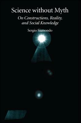 Science Without Myth: On Constructions, Reality, and Social Knowledge by Sergio Sismondo