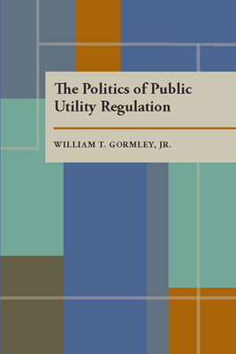 The Politics of Public Utility Regulation by William T. Gormley