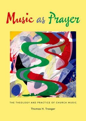 Music as Prayer: The Theology and Practice of Church Music by Thomas H. Troeger