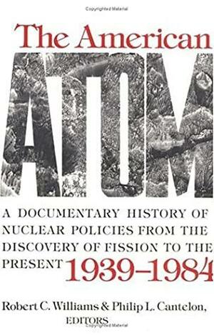 The American Atom: A Documentary History of Nuclear Policies from the Discovery of Fission to the Present, 1939-1984 by Robert C. Williams, Philip L. Cantelon