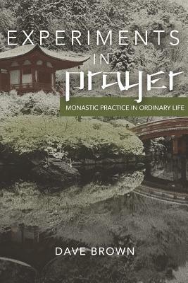 Experiments in Prayer: Monastic Practice in Ordinary Life by Dave Brown