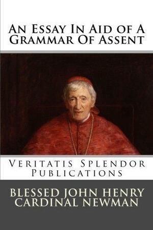 An Essay In Aid of A Grammar Of Assent by John Henry Newman, John Henry Newman, Paul A. Böer Sr., Veritatis Splendor Publications