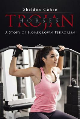 Trojan Horses: A Story of Homegrown Terrorism by Sheldon Cohen