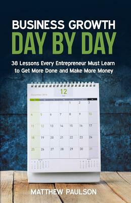 Business Growth Day by Day: 38 Lessons Every Entrepreneur Must Learn to Get More Done and Make More Money by Matthew Paulson