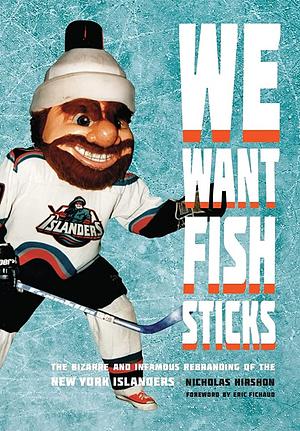 We Want Fish Sticks: The Bizarre and Infamous Rebranding of the New York Islanders by Nicholas Hirshon, Eric Fichaud