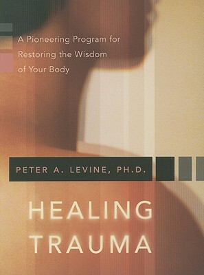 Healing Trauma: A Pioneering Program for Restoring the Wisdom of Your Body [With CD] by Peter A. Levine
