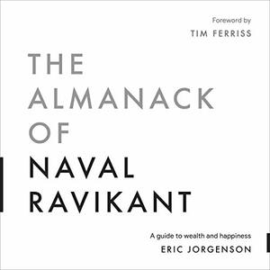 The Almanack of Naval Ravikant: A Guide to Wealth and Happiness by Eric Jorgenson