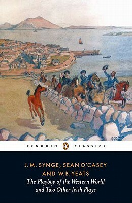 The Playboy of the Western World and Two Other Irish Plays by J.M. Synge, W.B. Yeats, Sean O'Casey