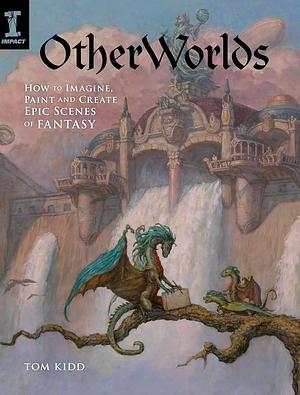 OtherWorlds: How to Imagine, Paint and Create Epic Scenes of Fantasy by Tom Kidd, Tom Kidd