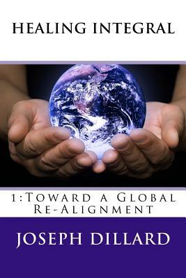 Healing Integral: 1: Toward a Global Re-Alignment by Joseph Dillard