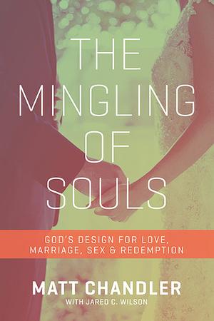 The Mingling of Souls: God's Design for Love, Marriage, Sex, and Redemption by Jared C. Wilson, Matt Chandler