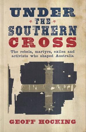 Under the Southern Cross: The Rebels, Martyrs, Exiles and Activists who Shaped Australia by Geoff Hocking