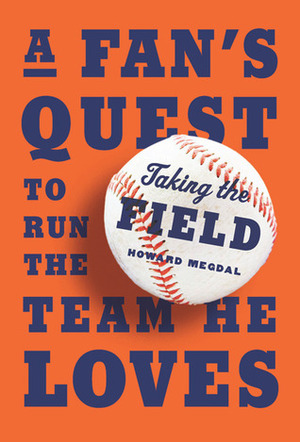 Taking the Field: A Fan's Quest to Run the Team He Loves by Howard Megdal