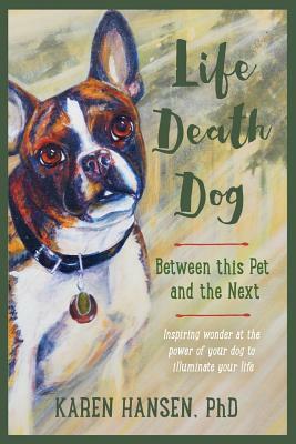 Life, Death, Dog: Between This Pet and the Next by Karen Hansen