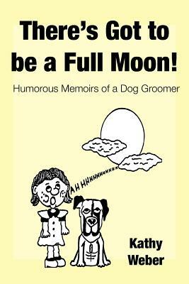 There's Got to Be a Full Moon!: Humorous Memoirs of a Dog Groomer by Kathy Weber