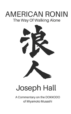 American Ronin: THE WAY OF WALKING ALONE: A Commentary on Miyamoto Musashi's DOKKODO by Joseph Hall
