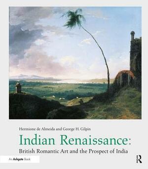 Indian Renaissance: British Romantic Art and the Prospect of India by Hermione De Almeida, George H. Gilpin