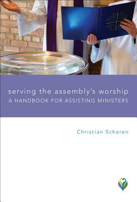 Serving the Assembly's Worship: A Handbook for Assisting Ministers by Christian Scharen