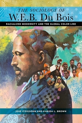 The Sociology of W. E. B. Du Bois: Racialized Modernity and the Global Color Line by Karida L. Brown, José Itzigsohn