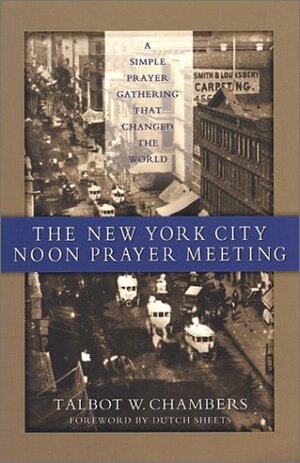 The New York City Noon Prayer Meeting: A Simple Prayer Gathering That Changed the World by Talbot Walbot Chambers, Dutch Sheets