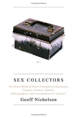 Sex Collectors: The Secret World of Consumers, Connoisseurs, Curators, Creators, Dealers, Bibliographers, and Accumulators of Erotica by Geoff Nicholson