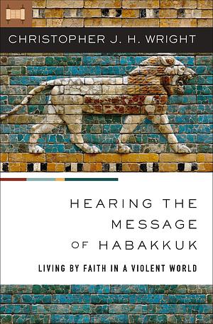 Hearing the Message of Habakkuk: Living by Faith in a Violent World by Christopher J. H. Wright, Christopher J. H. Wright