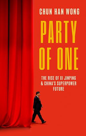 Party of One: The Rise of Xi Jinping and China's Superpower Future by Chun Han Wong