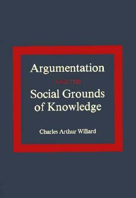 Argumentation and the Social Grounds of Knowledge by Charles Arthur Willard