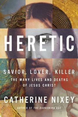 Heretic: Savior, Lover, Killer--The Many Lives and Deaths of Jesus Christ by Catherine Nixey