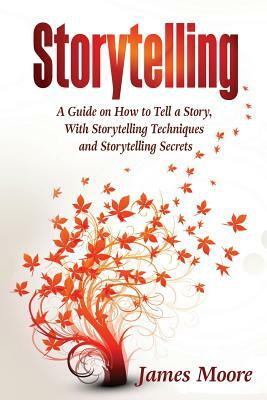 Storytelling: a Guide on How to Tell a Story with Storytelling Techniques and Storytelling Secrets by James Moore