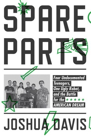 Spare Parts: Four Undocumented Teenagers, One Ugly Robot, and the Battle for the American Dream by Joshua Davis