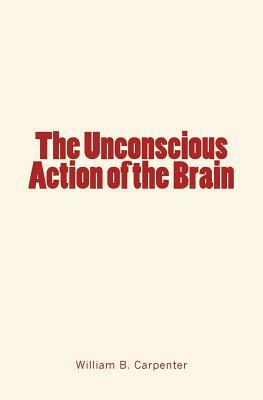 The Unconscious Action of the Brain by William B. Carpenter